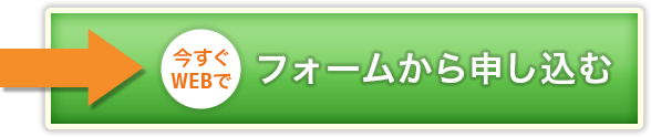 今すぐWEBでフォームから申し込む 今すぐWEBでフォームから申し込む